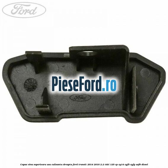 Capac sina superioara usa culisanta dreapta Ford Transit 2014-2018 2.2 TDCi 125 cp CY14, CYF5, CYFG, USF6 diesel