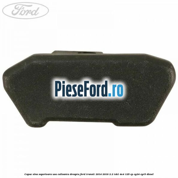 Capac sina superioara usa culisanta dreapta Ford Transit 2014-2018 2.2 TDCi 4x4 125 cp Capac sina superioara usa culisanta dreapta Ford Transit 2014-2018 2.2 TDCi 4x4 125 cp CY24, CYR5 diesel