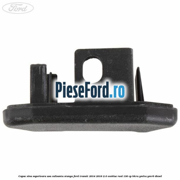 Capac sina superioara usa culisanta stanga Ford Transit 2014-2018 2.0 EcoBlue RWD 130 cp BKRA, YMHA, YMR6 diesel