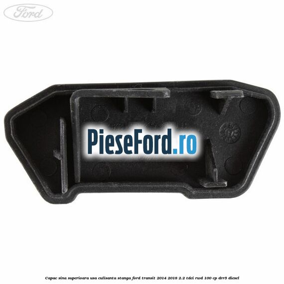 Capac sina superioara usa culisanta stanga Ford Transit 2014-2018 2.2 TDCi RWD 100 cp DRR5 diesel
