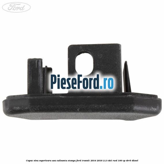 Capac sina superioara usa culisanta stanga Ford Transit 2014-2018 2.2 TDCi RWD 100 cp DRR5 diesel