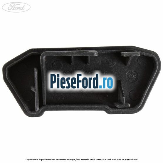 Capac sina superioara usa culisanta stanga Ford Transit 2014-2018 2.2 TDCi RWD 135 cp Capac sina superioara usa culisanta stanga Ford Transit 2014-2018 2.2 TDCi RWD 135 cp UHR5 diesel