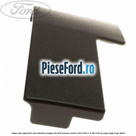 Capac sina superioara usa culisanta stanga SWB Ford Tourneo Connect 2013-2018 1.5 TDCi 120 cp Capac sina superioara usa culisanta stanga SWB Ford Tourneo Connect 2013-2018 1.5 TDCi 120 cp XWGA, XWGB, XWGC diesel
