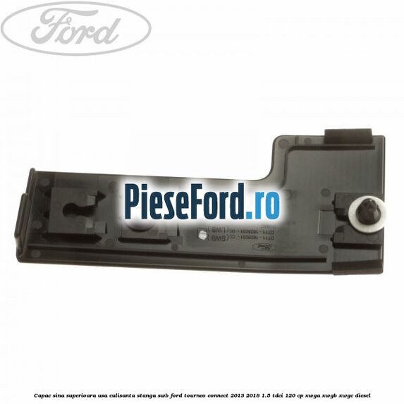 Capac sina superioara usa culisanta stanga SWB Ford Tourneo Connect 2013-2018 1.5 TDCi 120 cp Capac sina superioara usa culisanta stanga SWB Ford Tourneo Connect 2013-2018 1.5 TDCi 120 cp XWGA, XWGB, XWGC diesel