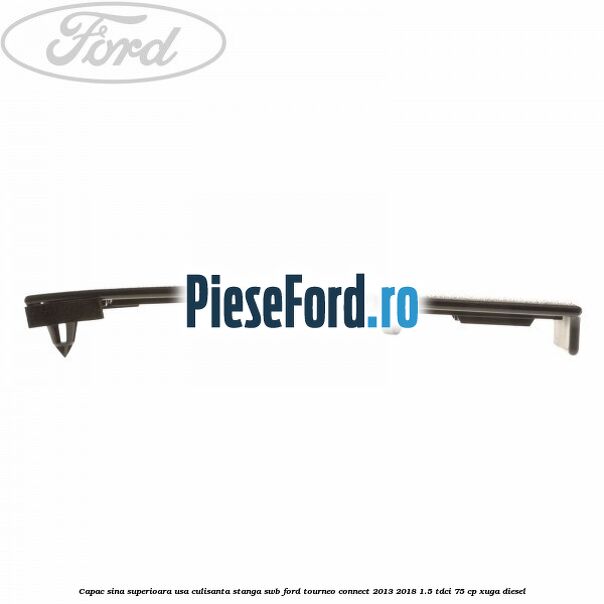Capac sina superioara usa culisanta stanga SWB Ford Tourneo Connect 2013-2018 1.5 TDCi 75 cp Capac sina superioara usa culisanta stanga SWB Ford Tourneo Connect 2013-2018 1.5 TDCi 75 cp XUGA diesel