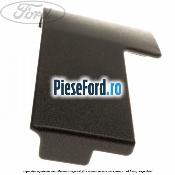 Capac sina superioara usa culisanta stanga SWB Ford Tourneo Connect 2013-2018 1.5 TDCi 75 cp Capac sina superioara usa culisanta stanga SWB Ford Tourneo Connect 2013-2018 1.5 TDCi 75 cp XUGA diesel