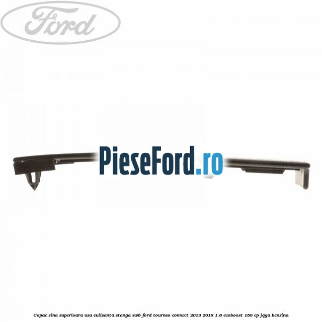 Capac sina superioara usa culisanta stanga SWB Ford Tourneo Connect 2013-2018 1.6 EcoBoost 150 cp Capac sina superioara usa culisanta stanga SWB Ford Tourneo Connect 2013-2018 1.6 EcoBoost 150 cp JQGA benzina