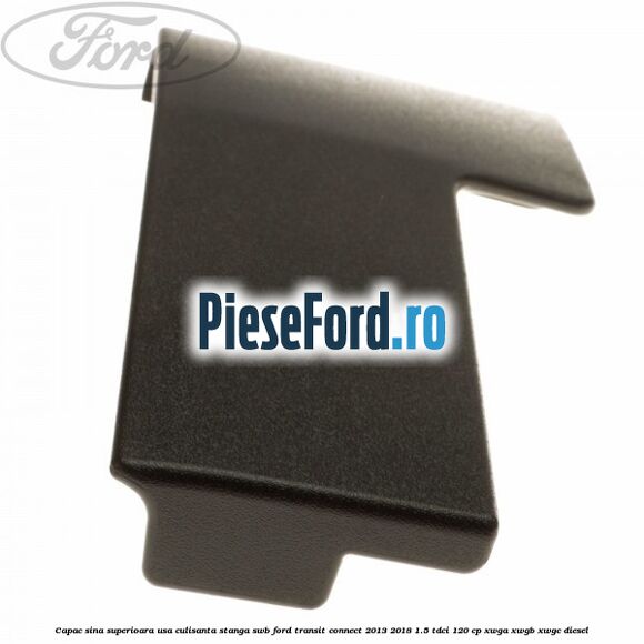 Capac sina superioara usa culisanta stanga SWB Ford Transit Connect 2013-2018 1.5 TDCi 120 cp XWGA, XWGB, XWGC diesel