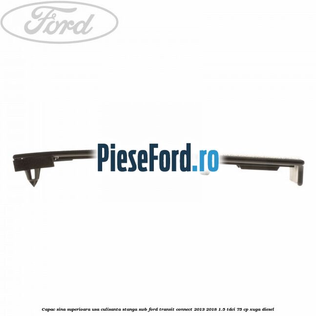 Capac sina superioara usa culisanta stanga SWB Ford Transit Connect 2013-2018 1.5 TDCi 75 cp XUGA diesel