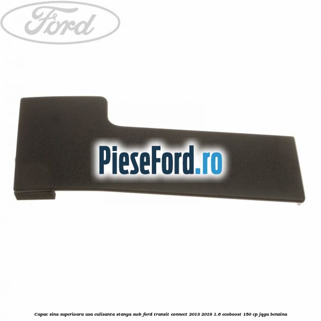 Capac sina superioara usa culisanta stanga SWB Ford Transit Connect 2013-2018 1.6 EcoBoost 150 cp JQGA benzina
