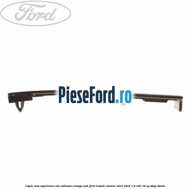 Capac sina superioara usa culisanta stanga SWB Ford Transit Connect 2013-2018 1.6 TDCi 75 cp UBGA diesel