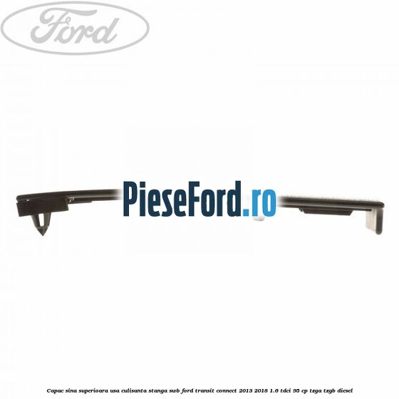 Capac sina superioara usa culisanta stanga SWB Ford Transit Connect 2013-2018 1.6 TDCi 95 cp TZGA, TZGB diesel