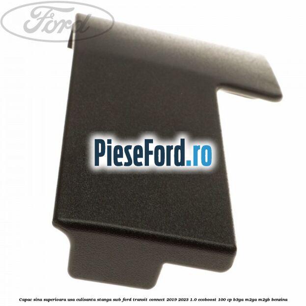 Capac sina superioara usa culisanta stanga SWB Ford Transit Connect 2019-2023 1.0 EcoBoost 100 cp Capac sina superioara usa culisanta stanga SWB Ford Transit Connect 2019-2023 1.0 EcoBoost 100 cp B3GA, M2GA, M2GB benzina