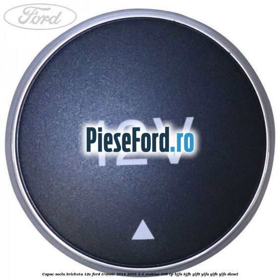 Capac soclu bricheta 12V Ford Transit 2014-2018 2.0 EcoBlue 105 cp BJFA, BJFB, YLF6, YLFA, YLFB, YLFS diesel