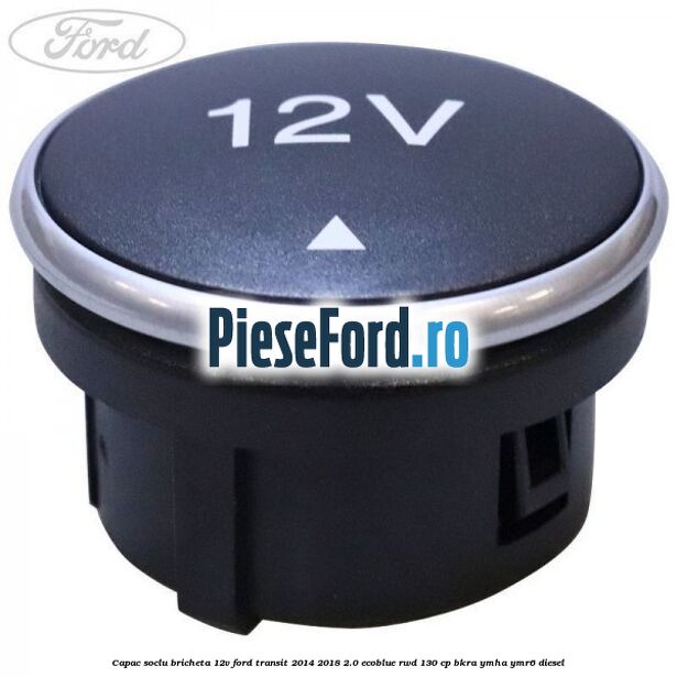 Capac soclu bricheta 12V Ford Transit 2014-2018 2.0 EcoBlue RWD 130 cp BKRA, YMHA, YMR6 diesel