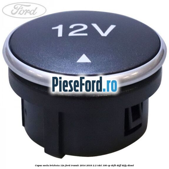 Capac soclu bricheta 12V Ford Transit 2014-2018 2.2 TDCi 100 cp DRF5, DRFF, DRFG diesel
