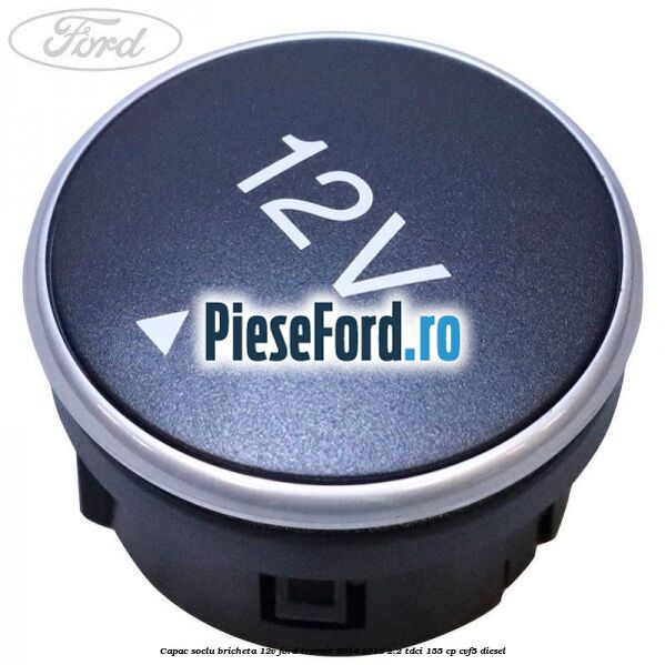 Capac soclu bricheta 12V Ford Transit 2014-2018 2.2 TDCi 155 cp CVF5 diesel