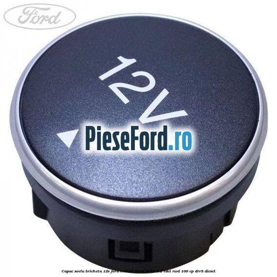 Capac soclu bricheta 12V Ford Transit 2014-2018 2.2 TDCi RWD 100 cp DRR5 diesel