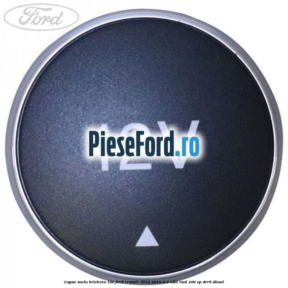 Capac soclu bricheta 12V Ford Transit 2014-2018 2.2 TDCi RWD 100 cp DRR5 diesel