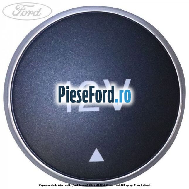 Capac soclu bricheta 12V Ford Transit 2014-2018 2.2 TDCi RWD 125 cp CYR5, USR6 diesel