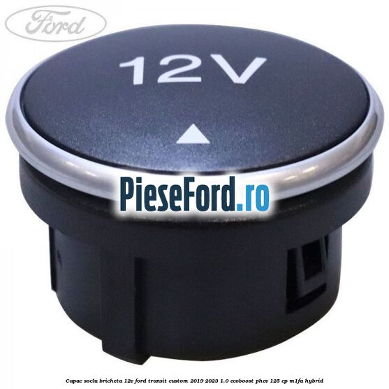 Capac soclu bricheta 12V Ford Transit Custom 2019-2023 1.0 EcoBoost PHEV 125 cp M1FA Hybrid