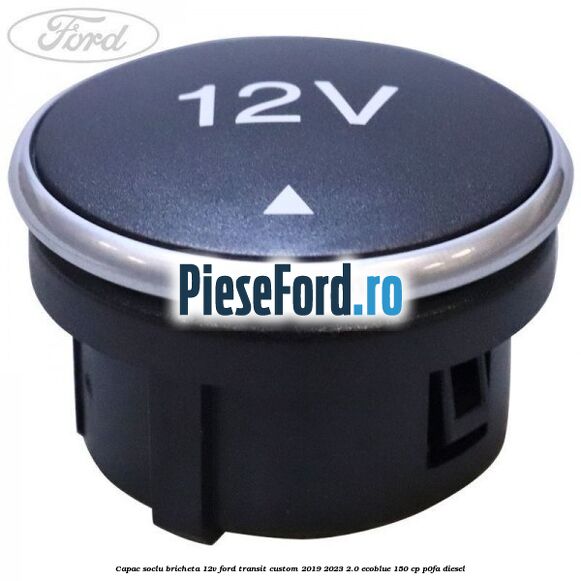 Capac soclu bricheta 12V Ford Transit Custom 2019-2023 2.0 EcoBlue 150 cp P0FA diesel
