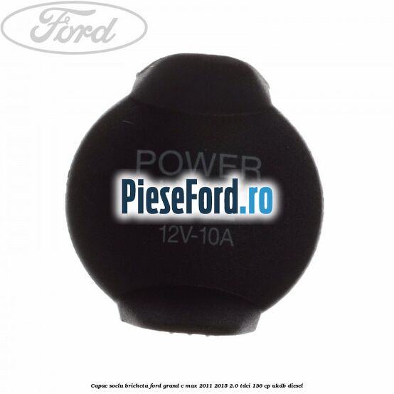 Capac soclu bricheta Ford Grand C-Max 2011-2015 2.0 TDCi 136 cp Capac soclu bricheta Ford Grand C-Max 2011-2015 2.0 TDCi 136 cp UKDB diesel
