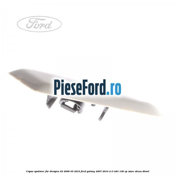 Capac spalator far dreapta 03/2006-03/2010 Ford Galaxy 2007-2014 2.0 TDCi 136 cp AZWC, UKWA diesel