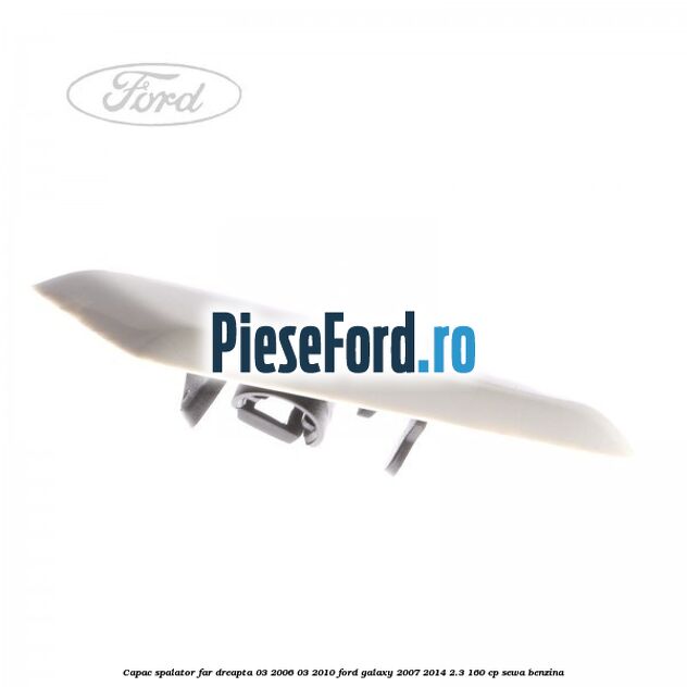 Capac spalator far dreapta 03/2006-03/2010 Ford Galaxy 2007-2014 2.3 160 cp Capac spalator far dreapta 03/2006-03/2010 Ford Galaxy 2007-2014 2.3 160 cp SEWA benzina