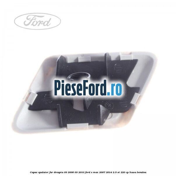 Capac spalator far dreapta 03/2006-03/2010 Ford S-Max 2007-2014 2.5 ST 220 cp HUWA benzina