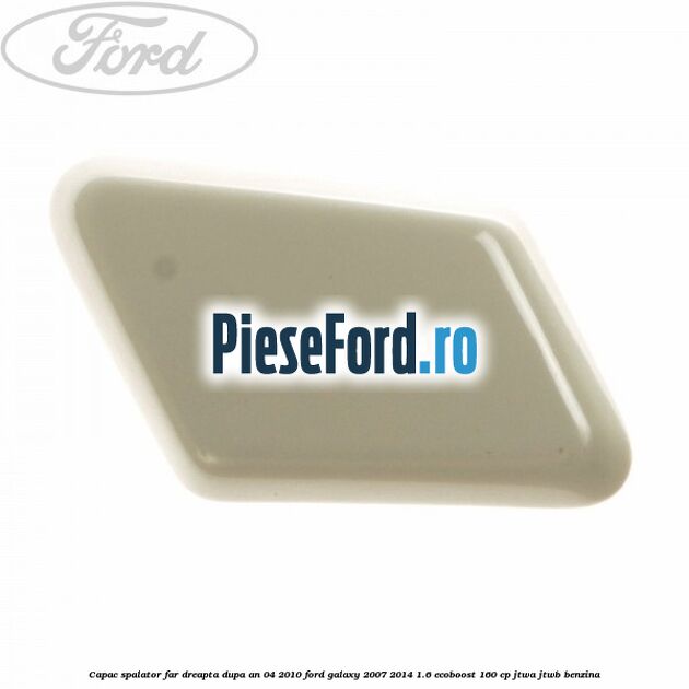 Capac spalator far dreapta dupa an 04/2010 Ford Galaxy 2007-2014 1.6 EcoBoost 160 cp JTWA, JTWB benzina