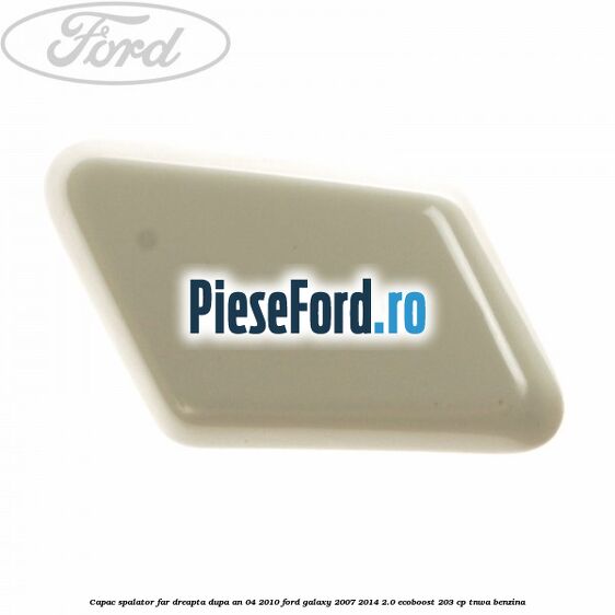 Capac spalator far dreapta dupa an 04/2010 Ford Galaxy 2007-2014 2.0 EcoBoost 203 cp TNWA benzina