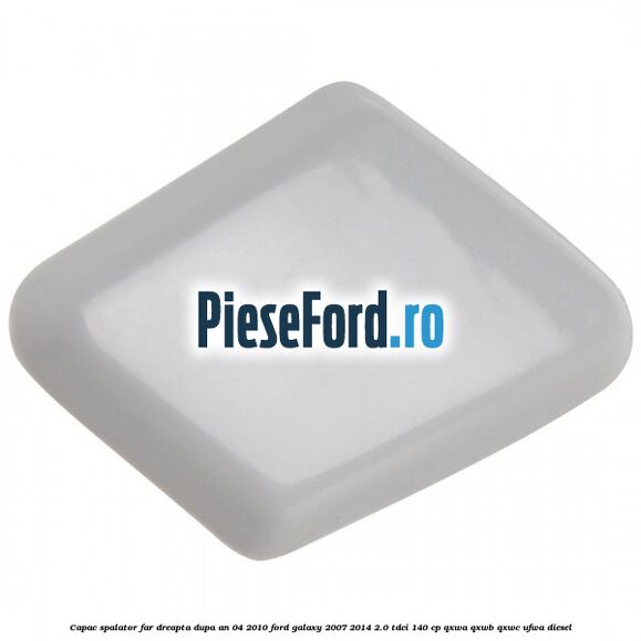 Capac spalator far dreapta dupa an 04/2010 Ford Galaxy 2007-2014 2.0 TDCi 140 cp QXWA, QXWB, QXWC, UFWA diesel
