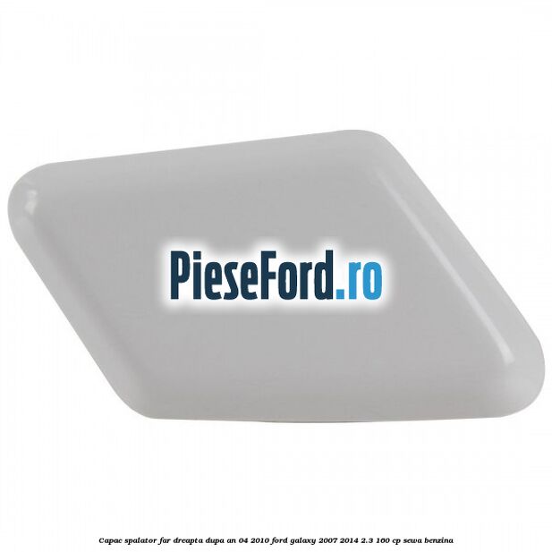 Capac spalator far dreapta dupa an 04/2010 Ford Galaxy 2007-2014 2.3 160 cp SEWA benzina