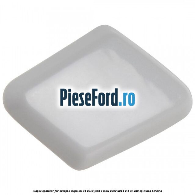 Capac spalator far dreapta dupa an 04/2010 Ford S-Max 2007-2014 2.5 ST 220 cp Capac spalator far dreapta dupa an 04/2010 Ford S-Max 2007-2014 2.5 ST 220 cp HUWA benzina