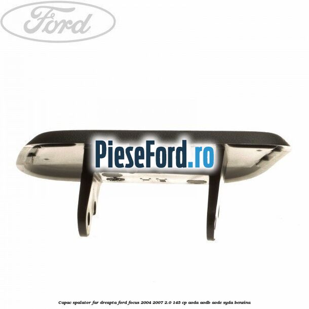 Capac spalator far dreapta Ford Focus 2004-2007 2.0 145 cp AODA, AODB, AODE, SYDA benzina