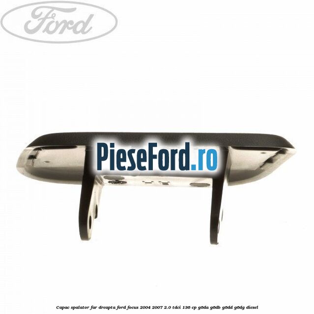 Capac spalator far dreapta Ford Focus 2004-2007 2.0 TDCi 136 cp G6DA, G6DB, G6DD, G6DG diesel