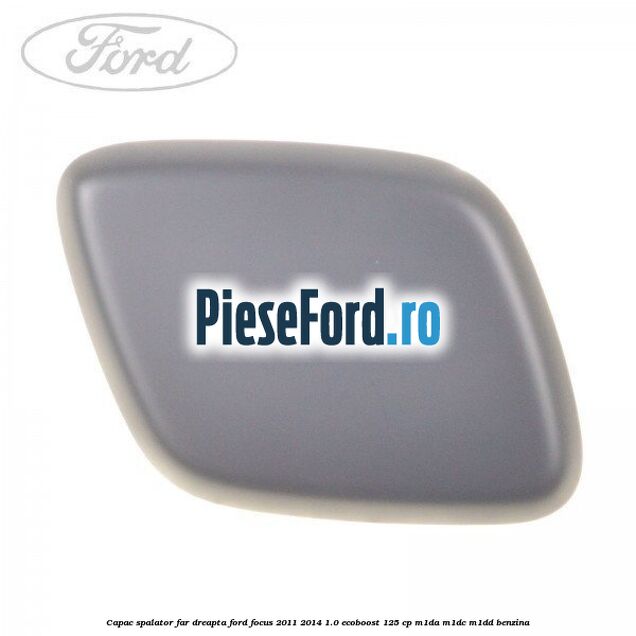 Capac spalator far dreapta Ford Focus 2011-2014 1.0 EcoBoost 125 cp M1DA, M1DC, M1DD benzina