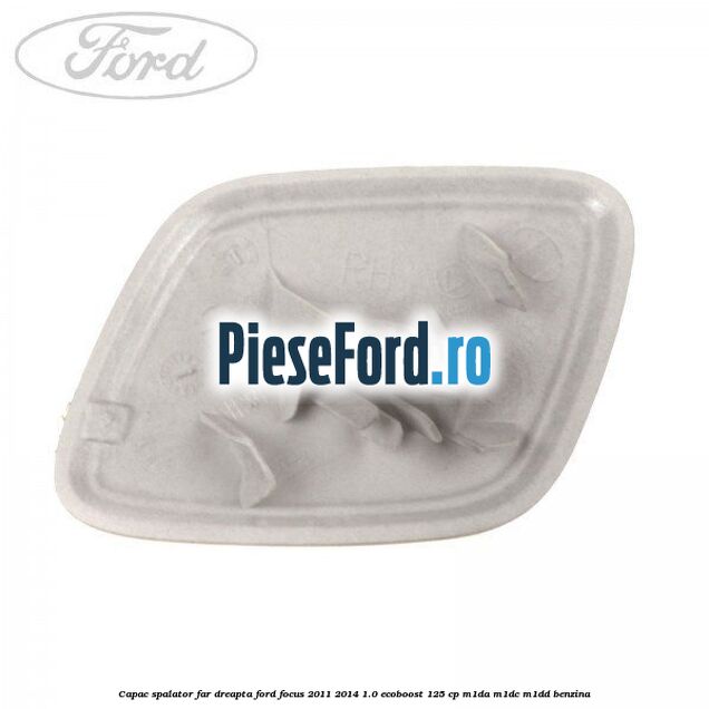 Capac spalator far dreapta Ford Focus 2011-2014 1.0 EcoBoost 125 cp M1DA, M1DC, M1DD benzina