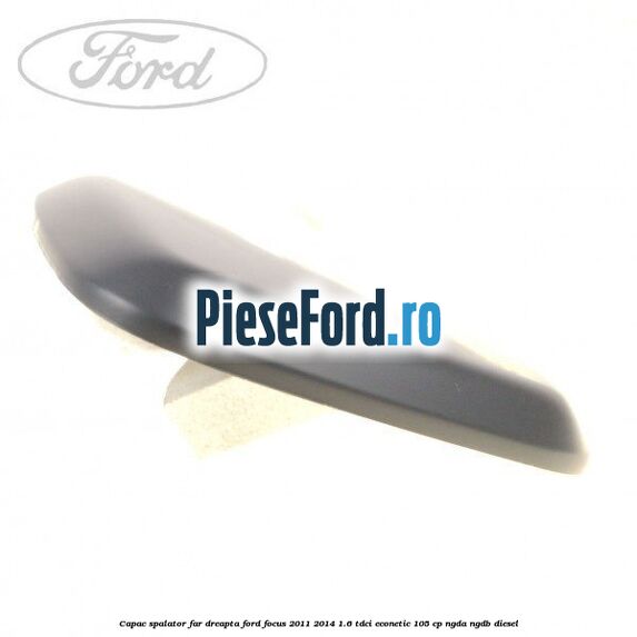 Capac spalator far dreapta Ford Focus 2011-2014 1.6 TDCi ECOnetic 105 cp NGDA, NGDB diesel