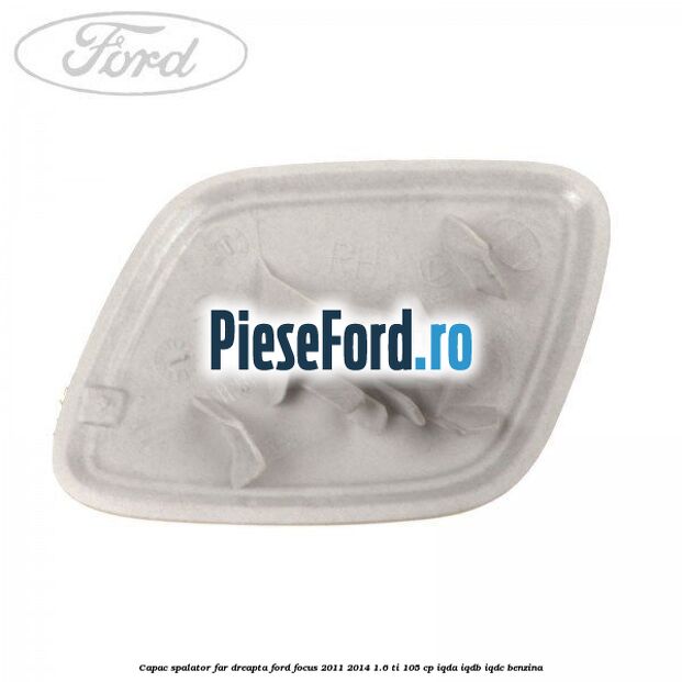Capac spalator far dreapta Ford Focus 2011-2014 1.6 Ti 105 cp IQDA, IQDB, IQDC benzina