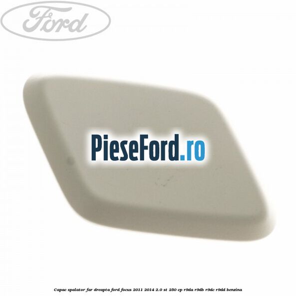 Capac spalator far dreapta Ford Focus 2011-2014 2.0 ST 250 cp Capac spalator far dreapta Ford Focus 2011-2014 2.0 ST 250 cp R9DA, R9DB, R9DC, R9DD benzina