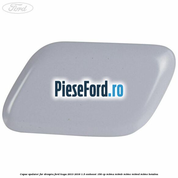 Capac spalator far dreapta Ford Kuga 2013-2016 1.5 EcoBoost 150 cp Capac spalator far dreapta Ford Kuga 2013-2016 1.5 EcoBoost 150 cp M8MA, M8MB, M8MC, M8MD, M8ME benzina