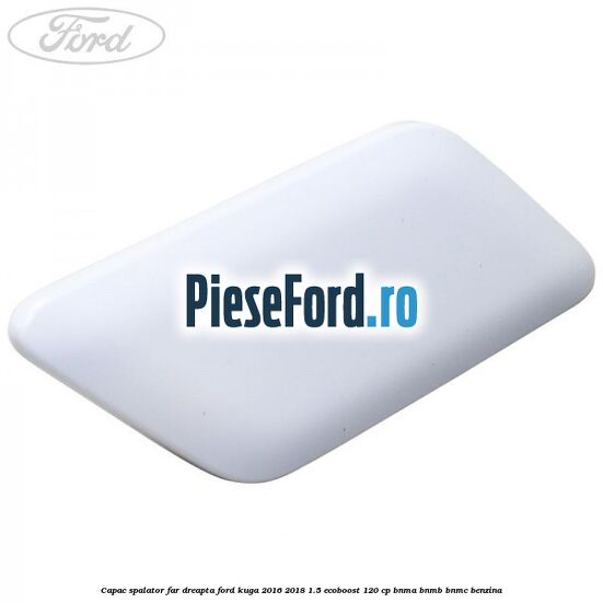 Capac spalator far dreapta Ford Kuga 2016-2018 1.5 EcoBoost 120 cp BNMA, BNMB, BNMC benzina