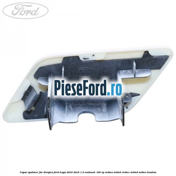 Capac spalator far dreapta Ford Kuga 2016-2018 1.5 EcoBoost 150 cp M8MA, M8MB, M8MC, M8MD, M8ME benzina