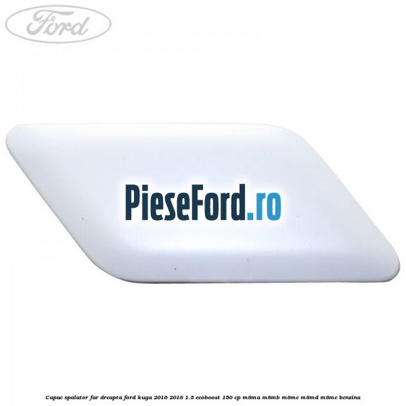 Capac spalator far dreapta Ford Kuga 2016-2018 1.5 EcoBoost 150 cp M8MA, M8MB, M8MC, M8MD, M8ME benzina