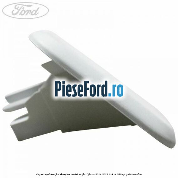 Capac spalator far dreapta model RS Ford Focus 2014-2018 2.3 RS 350 cp Capac spalator far dreapta model RS Ford Focus 2014-2018 2.3 RS 350 cp YVDA benzina