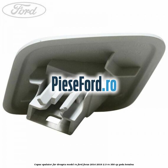 Capac spalator far dreapta model RS Ford Focus 2014-2018 2.3 RS 350 cp Capac spalator far dreapta model RS Ford Focus 2014-2018 2.3 RS 350 cp YVDA benzina