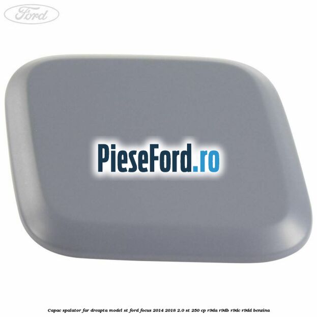 Capac spalator far dreapta, model ST Ford Focus 2014-2018 2.0 ST 250 cp Capac spalator far dreapta, model ST Ford Focus 2014-2018 2.0 ST 250 cp R9DA, R9DB, R9DC, R9DD benzina