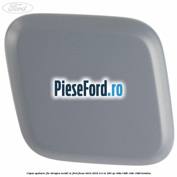 Capac spalator far dreapta, model ST Ford Focus 2014-2018 2.0 ST 250 cp Capac spalator far dreapta, model ST Ford Focus 2014-2018 2.0 ST 250 cp R9DA, R9DB, R9DC, R9DD benzina